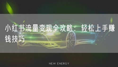 小红书流量变现全攻略：轻松上手赚钱技巧