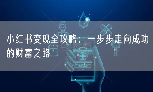 小红书变现全攻略：一步步走向成功的财富之路