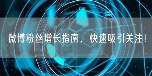 微博粉丝增长指南，快速吸引关注！