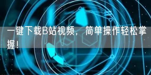 一键下载B站视频，简单操作轻松掌握！