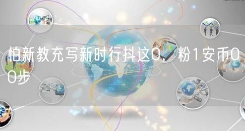 怕新教充写新时行抖这0，粉1安币00步