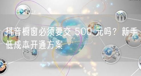 抖音橱窗必须要交 500 元吗？新手低成本开通方案