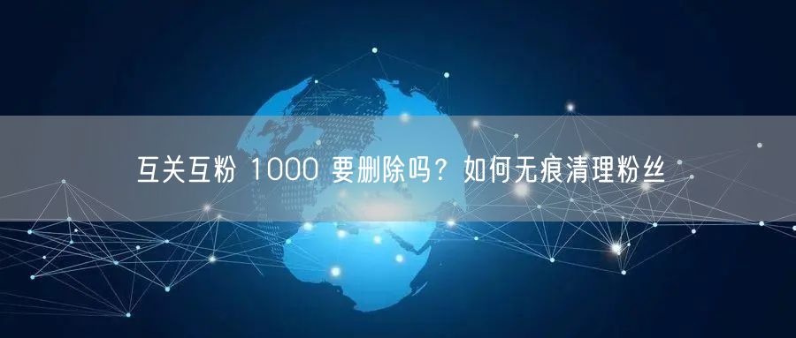 互关互粉 1000 要删除吗？如何无痕清理粉丝