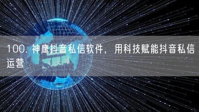 100. 神鹰抖音私信软件，用科技赋能抖音私信运营