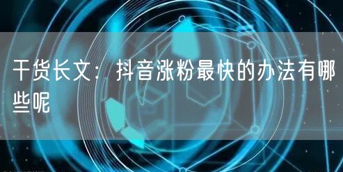 干货长文：抖音涨粉最快的办法有哪些呢