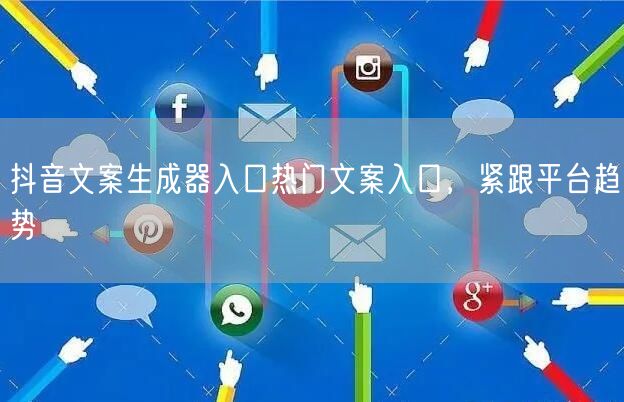 抖音文案生成器入口热门文案入口，紧跟平台趋势