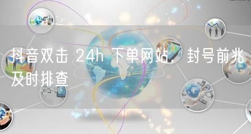 抖音双击 24h 下单网站，封号前兆及时排查