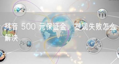 抖音 500 元保证金，提现失败怎么解决