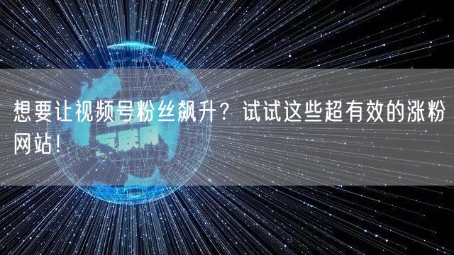 想要让视频号粉丝飙升？试试这些超有效的涨粉网站！