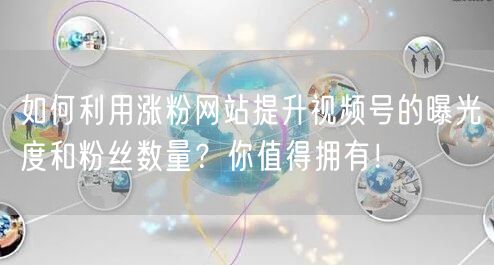 如何利用涨粉网站提升视频号的曝光度和粉丝数量？你值得拥有！