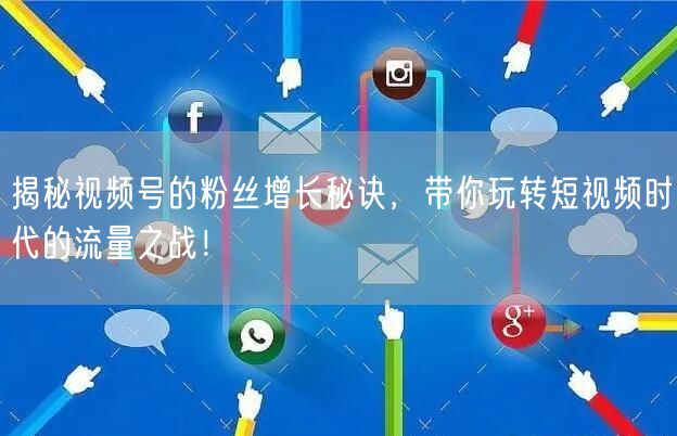 揭秘视频号的粉丝增长秘诀,带你玩转短视频时代的流量之战!