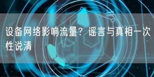 设备网络影响流量？谣言与真相一次性说清