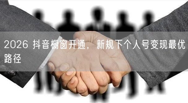 2026 抖音橱窗开通，新规下个人号变现最优路径