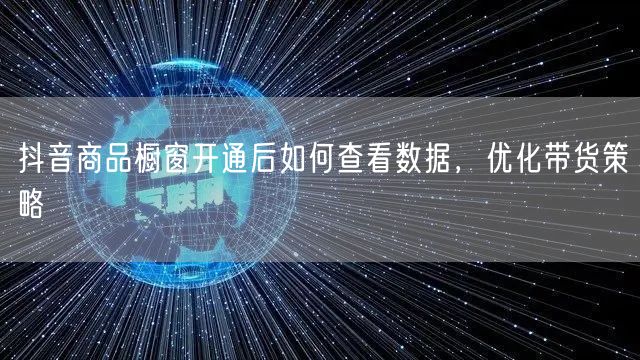 抖音商品橱窗开通后如何查看数据，优化带货策略