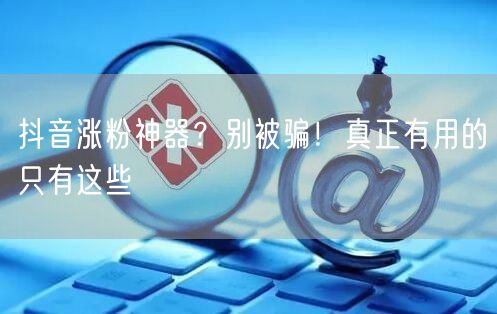 抖音涨粉神器？别被骗！真正有用的只有这些