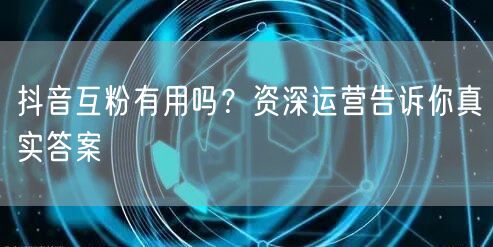 抖音互粉有用吗？资深运营告诉你真实答案