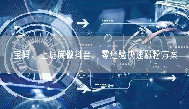 宝妈、上班族做抖音，零经验快速涨粉方案