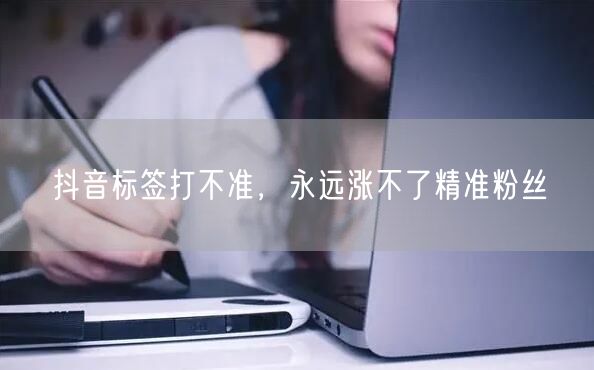 抖音标签打不准，永远涨不了精准粉丝