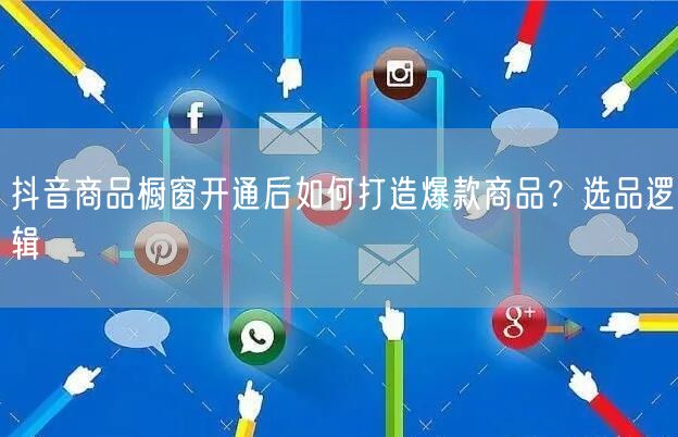 抖音商品橱窗开通后如何打造爆款商品？选品逻辑