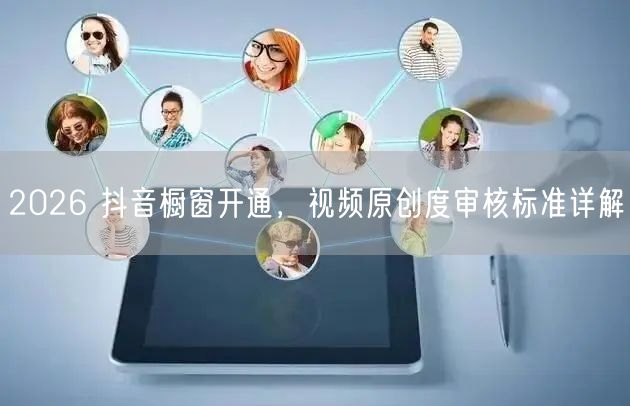2026 抖音橱窗开通，视频原创度审核标准详解