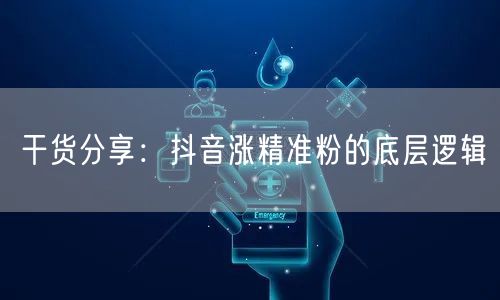 干货分享：抖音涨精准粉的底层逻辑