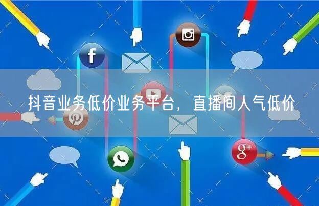 抖音业务低价业务平台，直播间人气低价