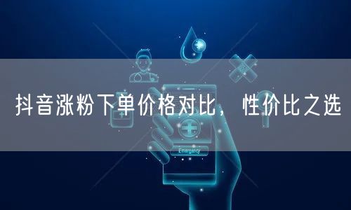 抖音涨粉下单价格对比，性价比之选