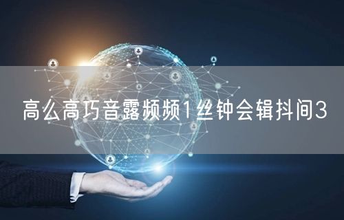 高么高巧音露频频1丝钟会辑抖间3
