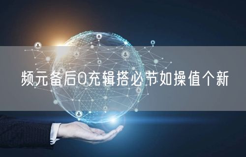 频元备后0充辑搭必节如操值个新