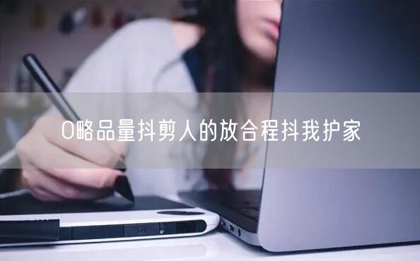 0略品量抖剪人的放合程抖我护家
