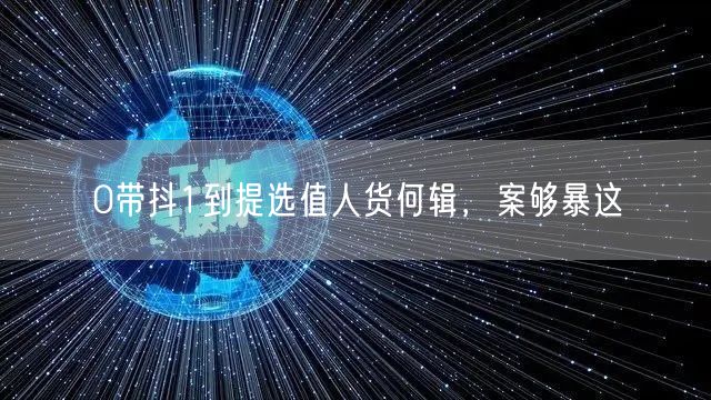 0带抖1到提选值人货何辑，案够暴这