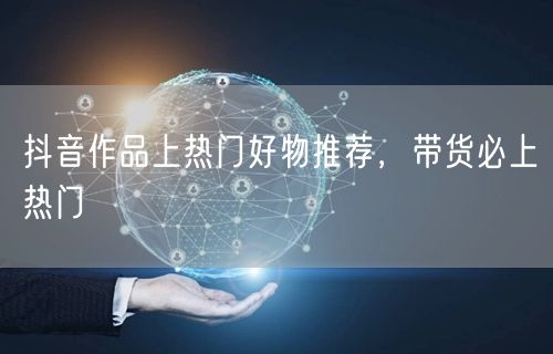 抖音作品上热门好物推荐，带货必上热门