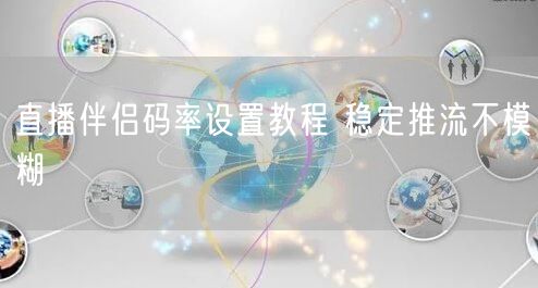 直播伴侣码率设置教程 稳定推流不模糊