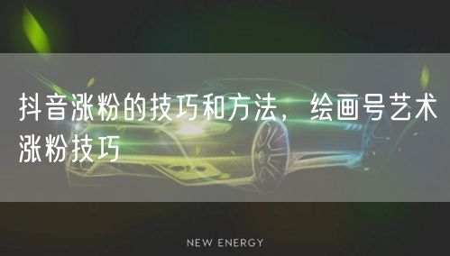 抖音涨粉的技巧和方法，绘画号艺术涨粉技巧