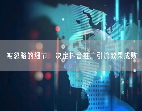 被忽略的细节，决定抖音推广引流效果成败