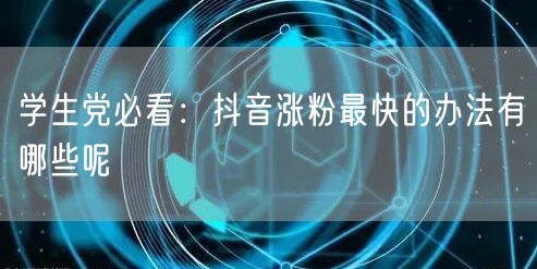 学生党必看：抖音涨粉最快的办法有哪些呢