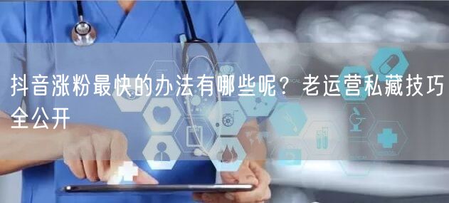 抖音涨粉最快的办法有哪些呢？老运营私藏技巧全公开