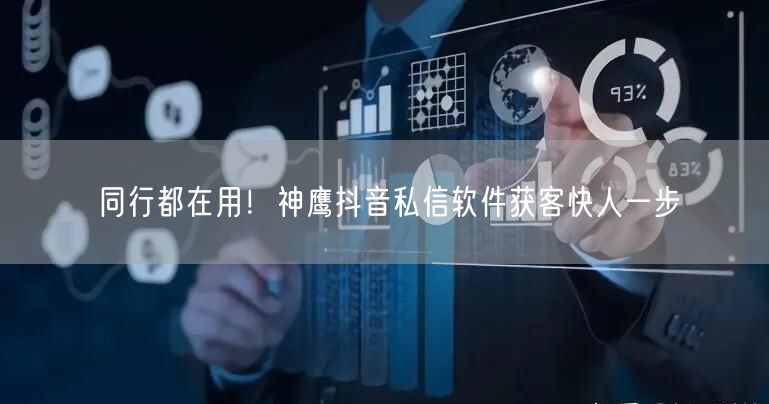 同行都在用！神鹰抖音私信软件获客快人一步