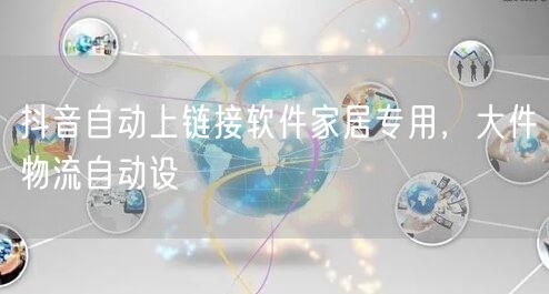 抖音自动上链接软件家居专用，大件物流自动设