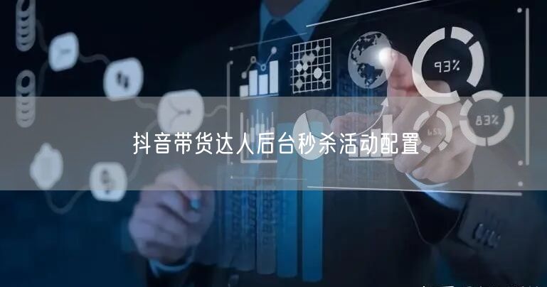抖音带货达人后台秒杀活动配置
