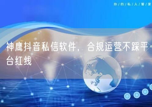 神鹰抖音私信软件，合规运营不踩平台红线