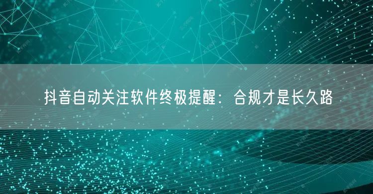 抖音自动关注软件终极提醒：合规才是长久路