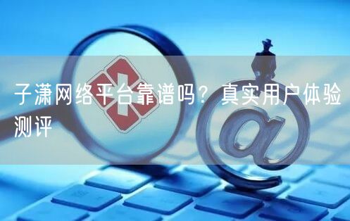 子潇网络平台靠谱吗？真实用户体验测评