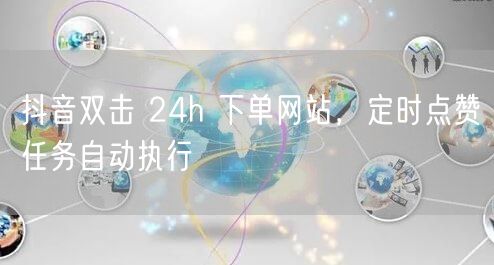 抖音双击 24h 下单网站，定时点赞任务自动执行