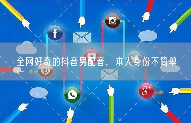 全网好奇的抖音男配音，本人身份不简单