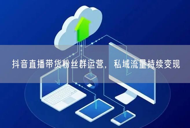抖音直播带货粉丝群运营，私域流量持续变现