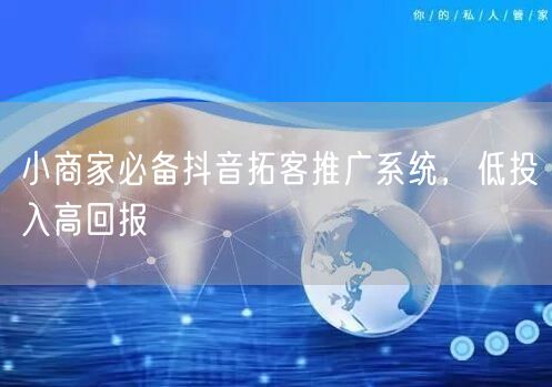 小商家必备抖音拓客推广系统，低投入高回报