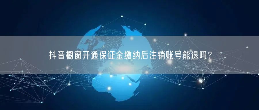 抖音橱窗开通保证金缴纳后注销账号能退吗？