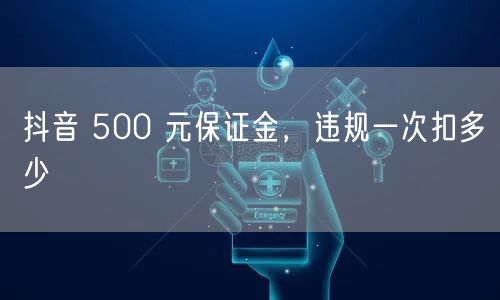 抖音 500 元保证金，违规一次扣多少