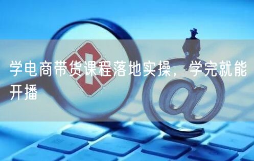 学电商带货课程落地实操，学完就能开播